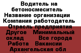 Водитель на бетоносмеситель › Название организации ­ Компания-работодатель › Отрасль предприятия ­ Другое › Минимальный оклад ­ 1 - Все города Работа » Вакансии   . Архангельская обл.,Коряжма г.